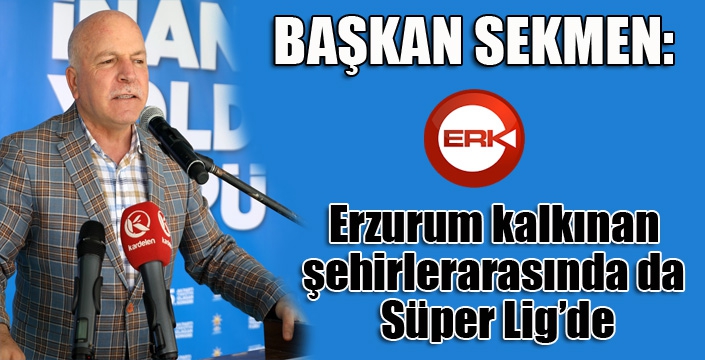 Başkan Sekmen: “Erzurum kalkınan şehirlerarasında da Süper Lig’de”