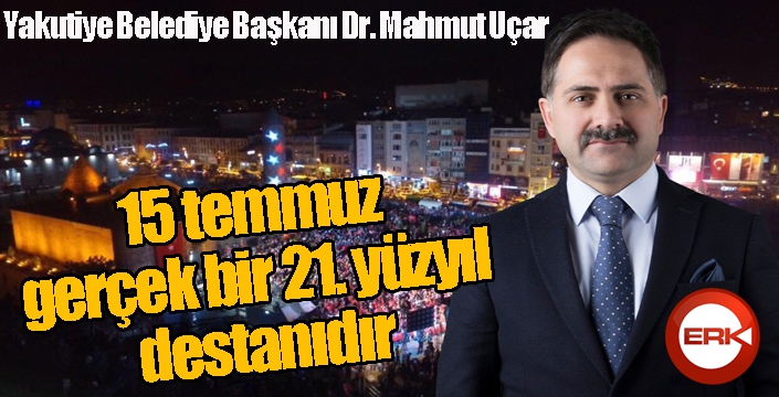 Başkan Uçar; “15 temmuz gerçek bir 21. yüzyıl destanıdır”