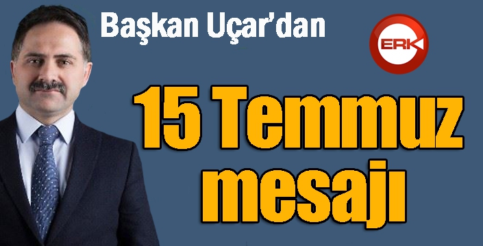 Başkan Uçar’dan 15 Temmuz mesajı