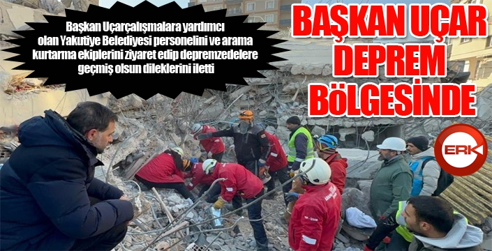 Başkan Uçar, deprem bölgesinde...