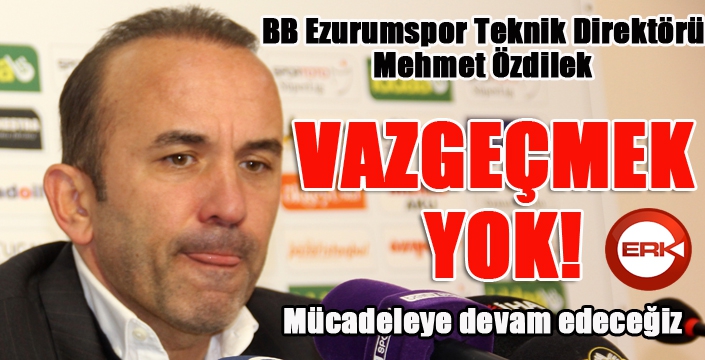 BB Erzurumspor Teknik Direktörü Mehmet Özdilek: “Vazgeçmek yok. Mücadeleye devam edeceğiz” 