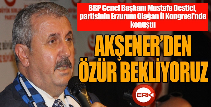 BBP Genel Başkanı Destici: Akşener'den özür bekliyoruz