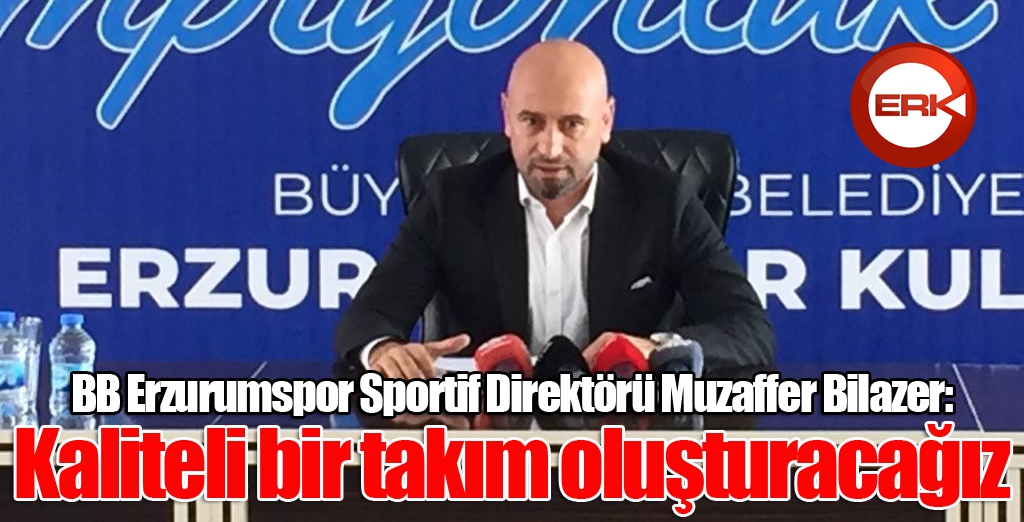 Bilazer: Kaliteli bir takım oluşturacağız