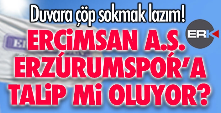 BOMBA İDDİA... ERÇİMSAN A.Ş. ERZURUMPOR'A TALİP Mİ OLUYOR?