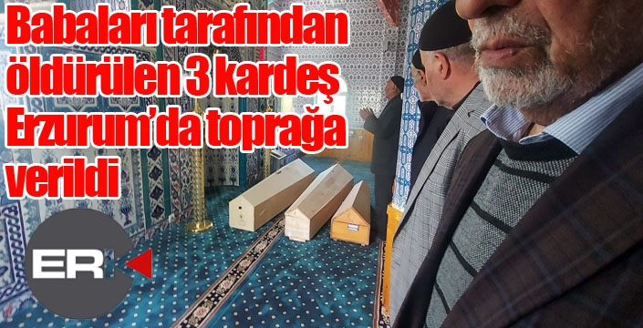 Bursa’da babaları tarafından öldürülen 3 kardeş Erzurum’da toprağa verildi