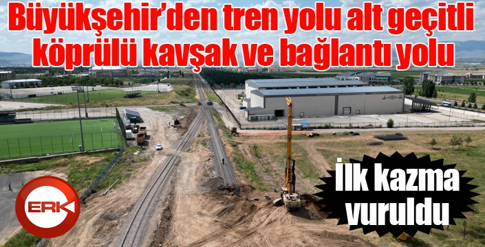 Büyükşehir’den tren yolu alt geçitli köprülü kavşak ve bağlantı yolu