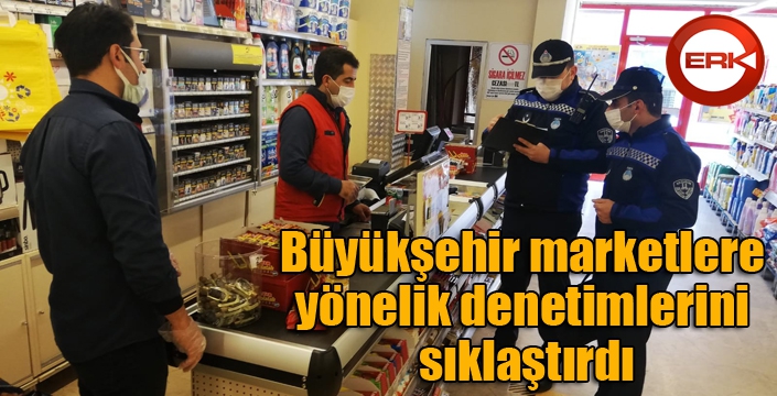 Büyükşehir marketlere yönelik denetimlerini sıklaştırdı