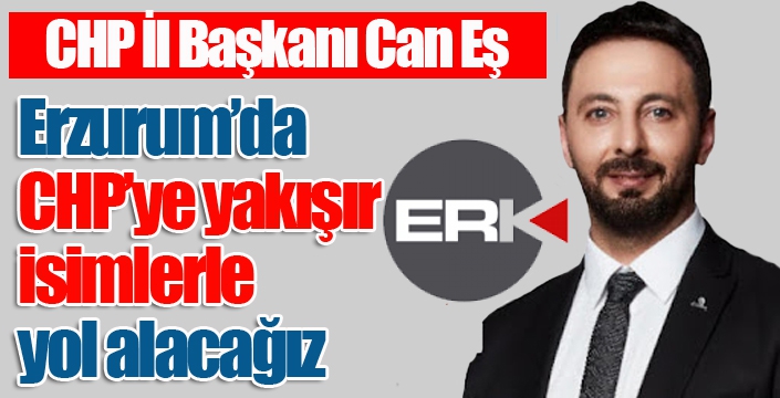 Can Eş: Erzurum'da CHP'ye yakışır isimlerle yol alacağız...