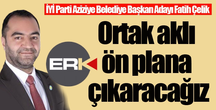 Çelik: Ortak aklı ön plana çıkaracağız...