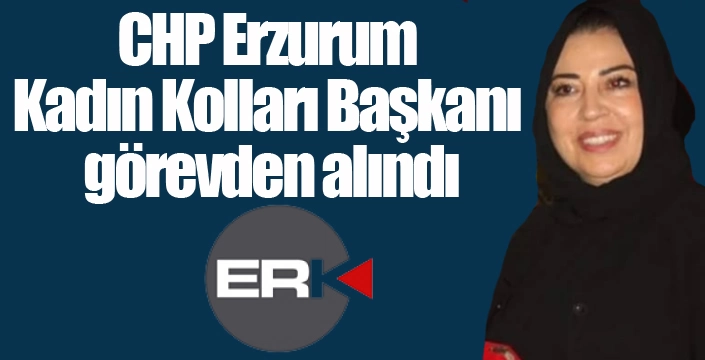CHP Erzurum Kadın Kolları Başkanı görevden alındı