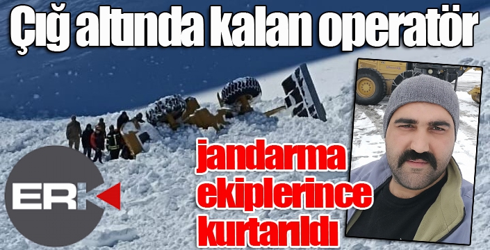 Çığ altında kalan operatör jandarma ekiplerince kurtarıldı