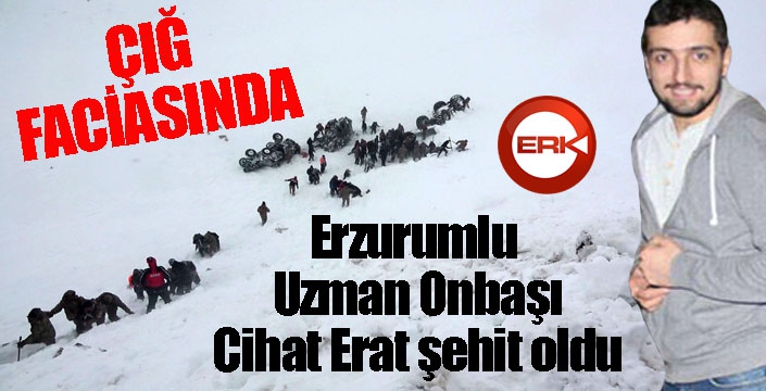 Çığ felaketinde Erzurumlu Uzman Onbaşı Cihat Erat şehit oldu...