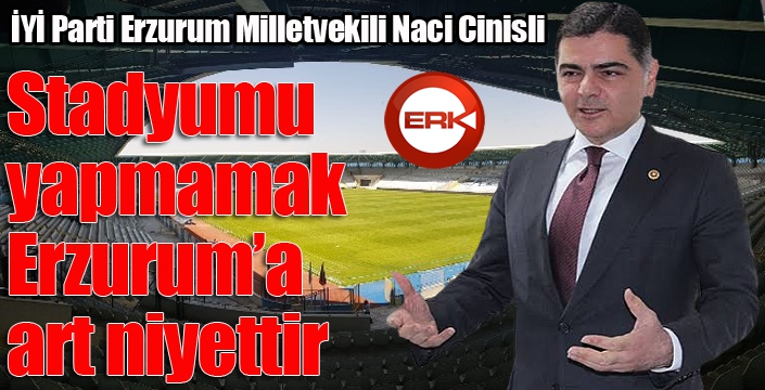 Cinisli: Stadyumu yapmamak Erzurum'a art niyettir...