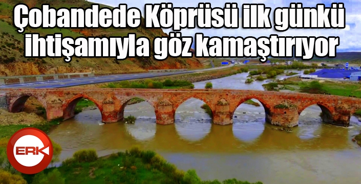 Çobandede Köprüsü ilk günkü ihtişamıyla göz kamaştırıyor