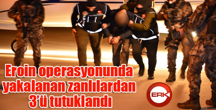 Cumhuriyet tarihinin en büyük eroin operasyonunda yakalanan zanlılardan 3’ü tutuklandı 