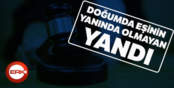 Doğumda eşinin yanında olmayan yandı