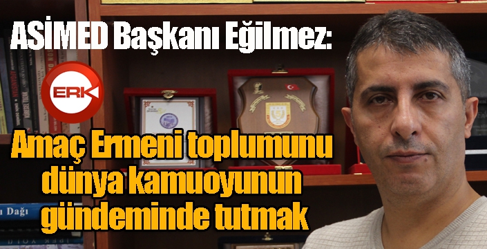 Eğilmez: Amaç, Ermeni toplumunu dünya kamuoyunun gündeminde tutmak