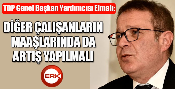 Elmalı: Diğer çalışanların maaşlarında da artış yapılmalı...