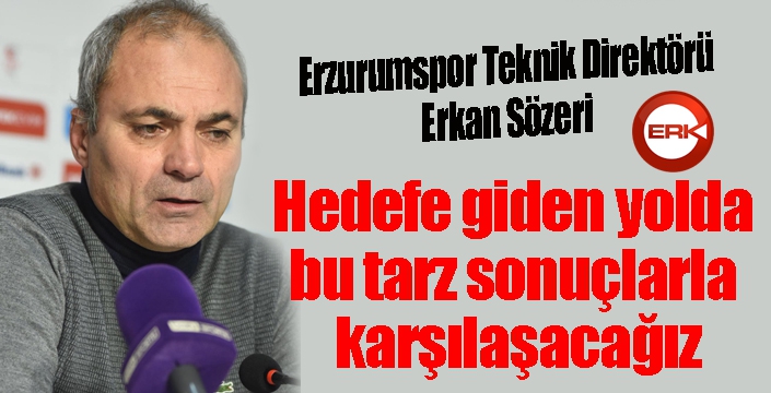 Erkan Sözeri: Hedefe giden yolda bu tarz sonuçlarla karşılaşacağız.