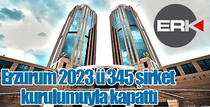 Erzurum 2023 ü 345 şirket kurulumuyla kapattı