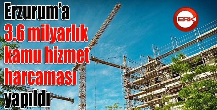 Erzurum’a 3.6 milyarlık kamu hizmet harcaması