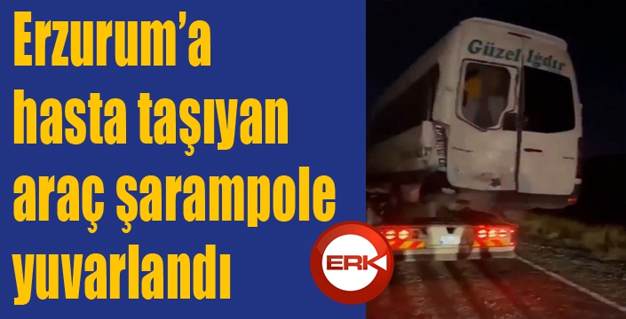 Erzurum’a hasta taşıyan araç şarampole yuvarlandı