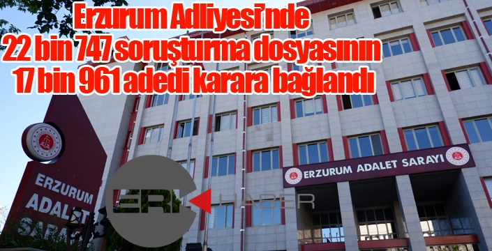 Erzurum Adliyesi’nde 22 bin 747 soruşturma dosyasının 17 bin 961 adedi karara bağlandı