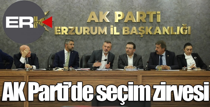 Erzurum AK Parti’de seçim zirvesi