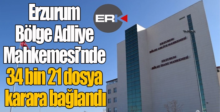Erzurum Bölge Adliye Mahkemesi’nde 34 bin 21 dosya karara bağlandı