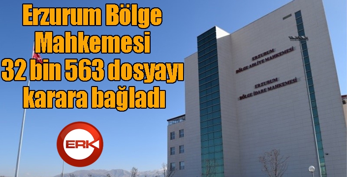 Erzurum Bölge Mahkemesi 32 bin 563 dosyayı karara bağladı