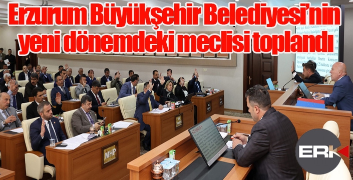 Erzurum Büyükşehir Belediyesi’nin yeni dönemdeki meclisi toplandı