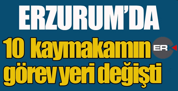 Erzurum'da 10 Kaymakamın yeri değişti.