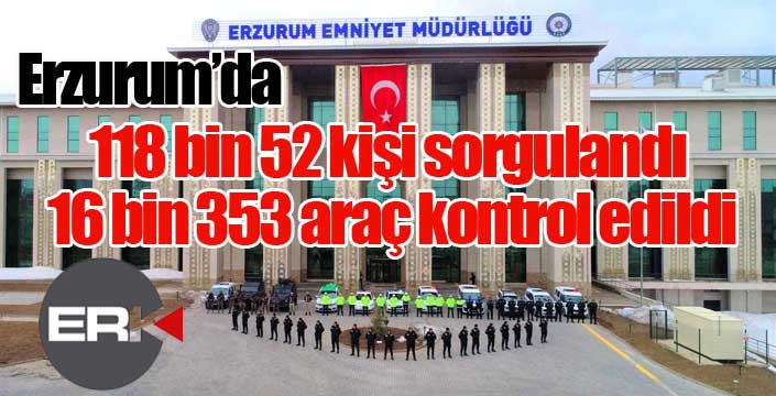 Erzurum’da 118 bin 52 kişi sorgulandı, 16 bin 353 araç kontrol edildi