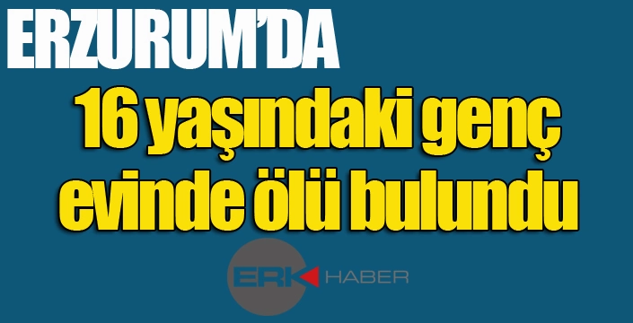 Erzurum'da 16 yaşındaki genç evinde ölü bulundu...