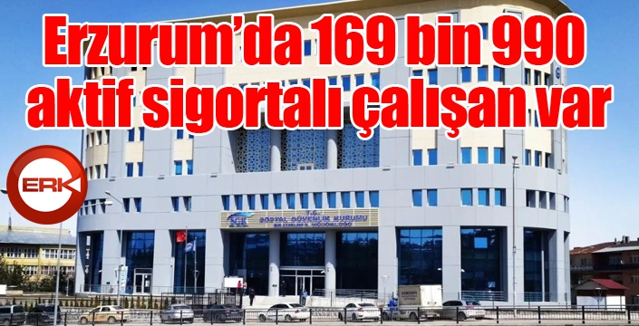 Erzurum’da 169 bin 990 aktif sigortalı çalışan var