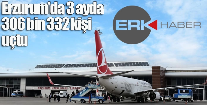 Erzurum’da 3 ayda 306 bin 332 kişi uçtu