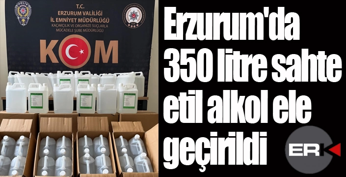 Erzurum'da 350 litre sahte etil alkol ele geçirildi