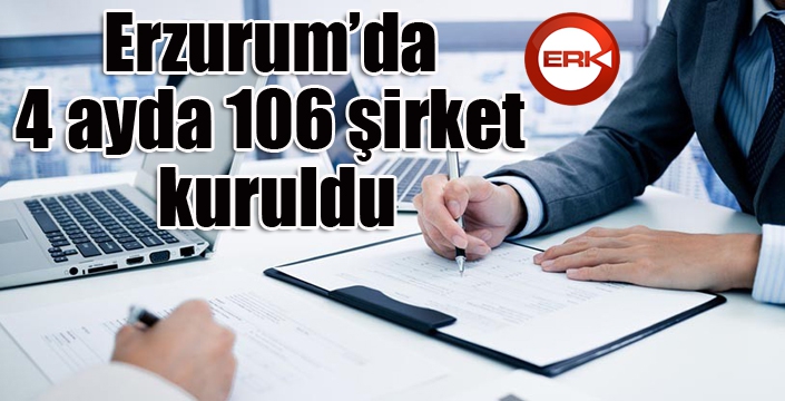 Erzurum’da 4 ayda 106 şirket kuruldu