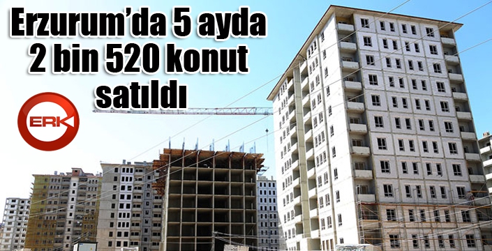 Erzurum’da 5 ayda 2 bin 520 konut satıldı