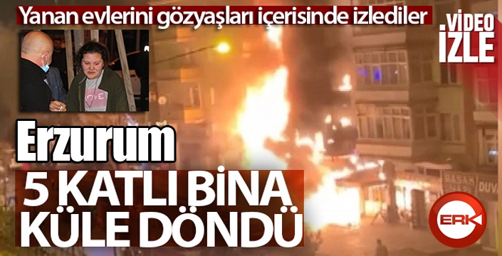 Erzurum'da 5 katlı bina küle döndü: Yanan evlerini gözyaşları içerisinde izlediler