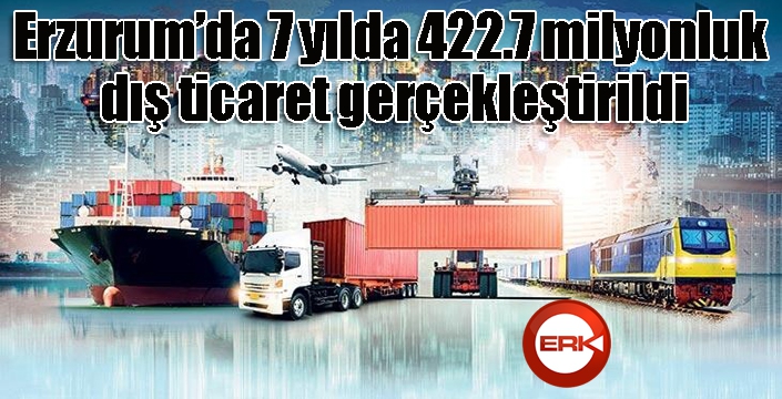 Erzurum’da 7 yılda 422.7 milyonluk dış ticaret gerçekleştirildi