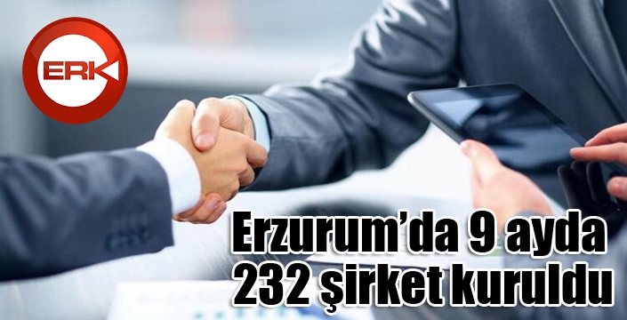 Erzurum’da 9 ayda 232 şirket kuruldu