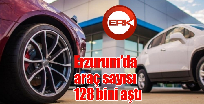 Erzurum’da araç sayısı 128 bini aştı