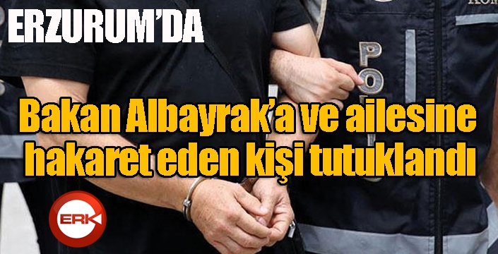Erzurum'da Bakan Albayrak’a ve ailesine hakaret eden kişi tutuklandı