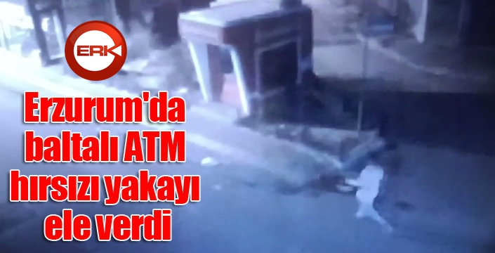 Erzurum'da baltalı ATM hırsızı yakayı ele verdi