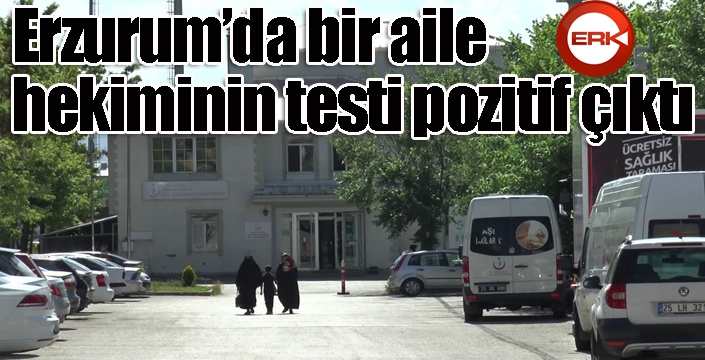 Erzurum’da bir aile hekiminin testi pozitif çıktı