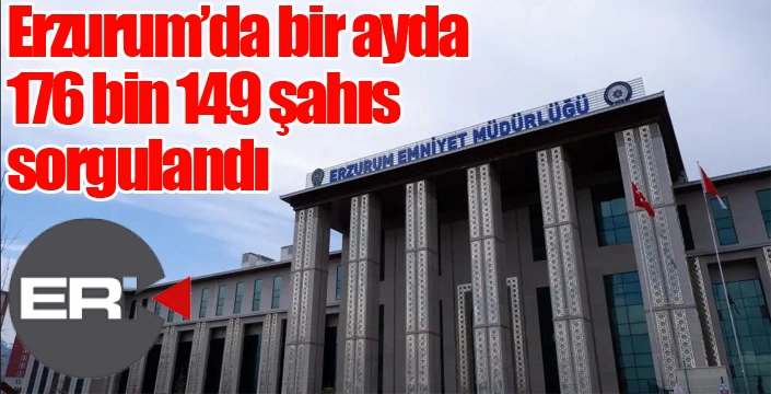 Erzurum’da bir ayda 176 bin 149 şahıs sorgulandı...