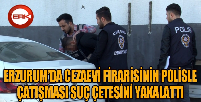 Erzurum'da cezaevi firarisinin polisle çatışması suç çetesini yakalattı...