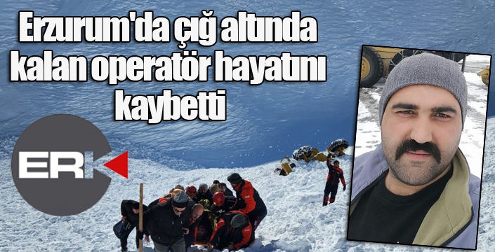 Erzurum'da çığ altında kalan operatör hayatını kaybetti
