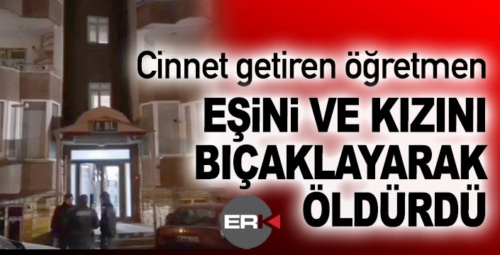 Erzurum'da cinnet getiren öğretmen, eşi ve kızını öldürdü!